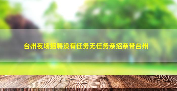 台州夜场招聘没有任务无任务亲招亲带台州